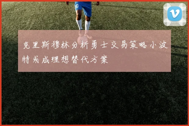 克里斯穆林分析勇士交易策略小波特或成理想替代方案