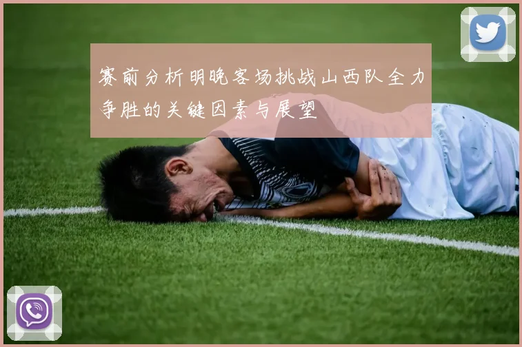 赛前分析明晚客场挑战山西队全力争胜的关键因素与展望