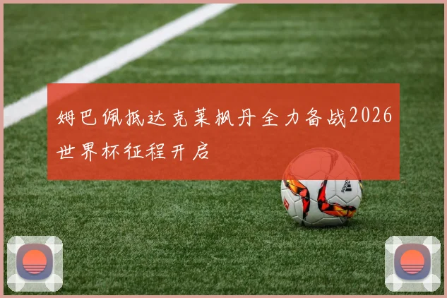 姆巴佩抵达克莱枫丹全力备战2026世界杯征程开启