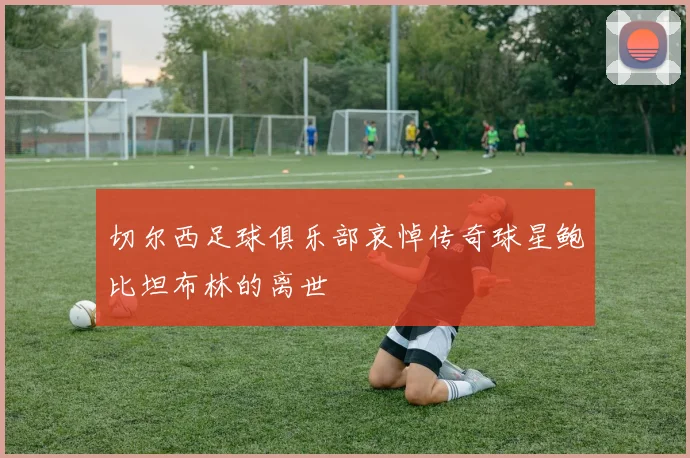 切尔西足球俱乐部哀悼传奇球星鲍比坦布林的离世