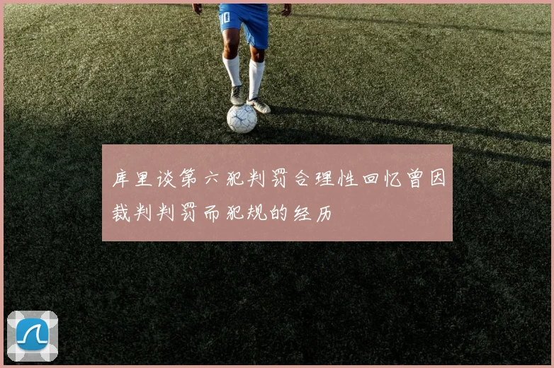 库里谈第六犯判罚合理性回忆曾因裁判判罚而犯规的经历
