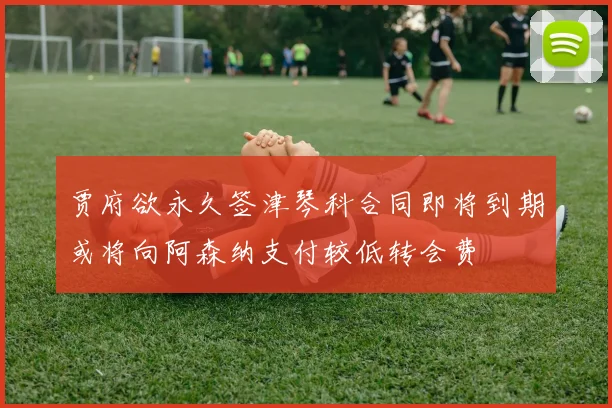 贾府欲永久签津琴科合同即将到期或将向阿森纳支付较低转会费