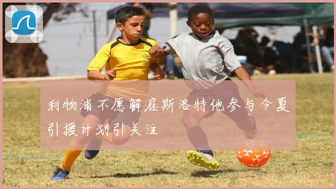利物浦不愿解雇斯洛特他参与今夏引援计划引关注