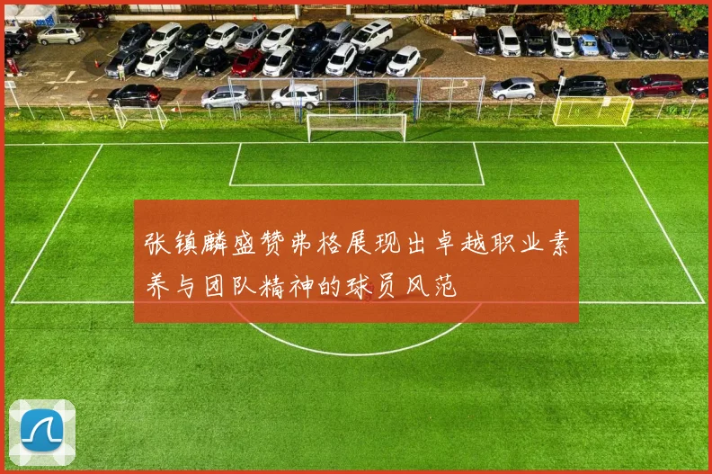 张镇麟盛赞弗格展现出卓越职业素养与团队精神的球员风范