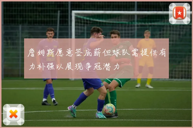 詹姆斯愿意签底薪但球队需提供有力补强以展现争冠潜力