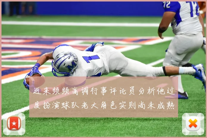 近来频频高调行事评论员分析他过度扮演球队老大角色实则尚未成熟
