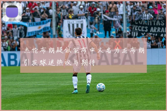 杰伦布朗疑似宣布中文名为龙布朗引发球迷热议与期待
