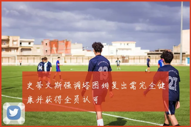 史蒂文斯强调塔图姆复出需完全健康并获得全员认可