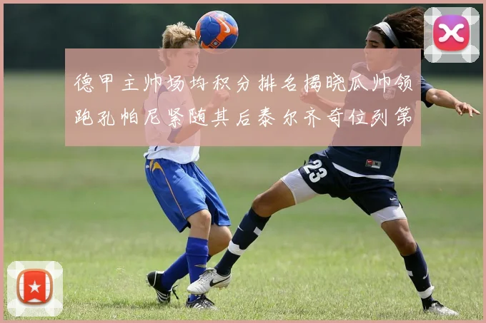 德甲主帅场均积分排名揭晓瓜帅领跑孔帕尼紧随其后泰尔齐奇位列第六