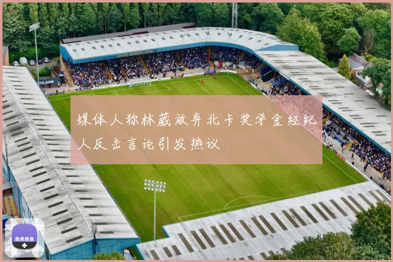 媒体人称林葳放弃北卡奖学金经纪人反击言论引发热议