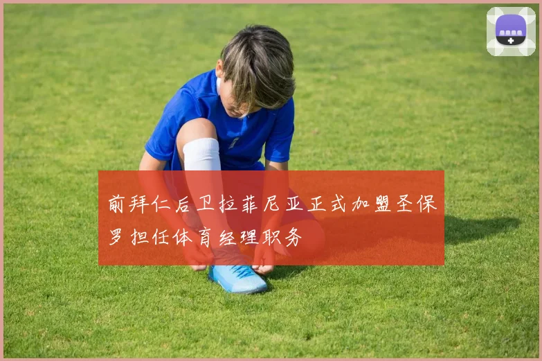 前拜仁后卫拉菲尼亚正式加盟圣保罗担任体育经理职务