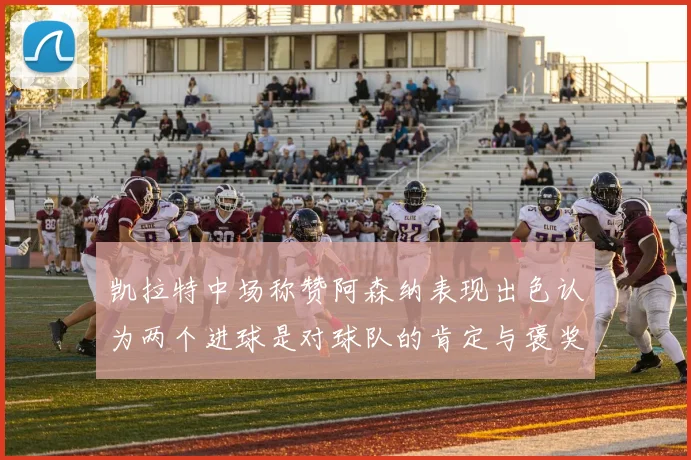 凯拉特中场称赞阿森纳表现出色认为两个进球是对球队的肯定与褒奖