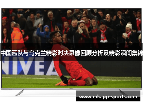 中国蓝队与乌克兰精彩对决录像回顾分析及精彩瞬间集锦