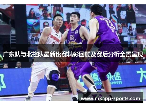 广东队与北控队最新比赛精彩回顾及赛后分析全景呈现