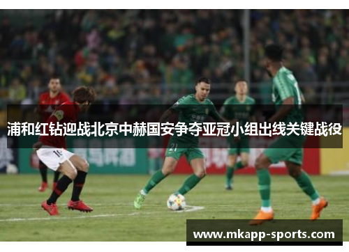 浦和红钻迎战北京中赫国安争夺亚冠小组出线关键战役